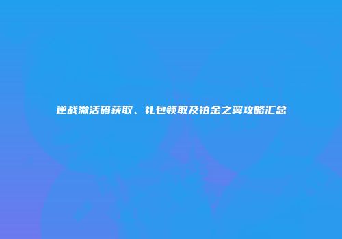 逆战激活码获取、礼包领取及铂金之翼攻略汇总