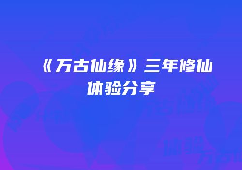 《万古仙缘》三年修仙体验分享