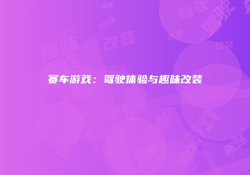 赛车游戏：驾驶体验与趣味改装