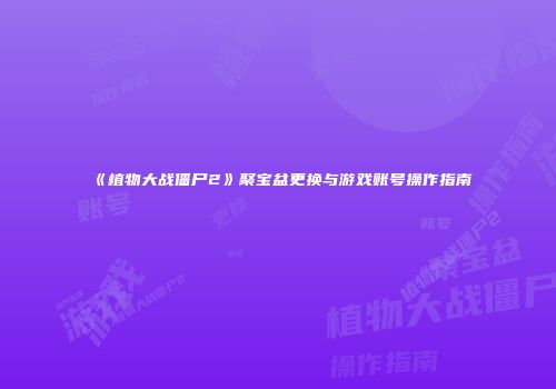《植物大战僵尸2》聚宝盆更换与游戏账号操作指南