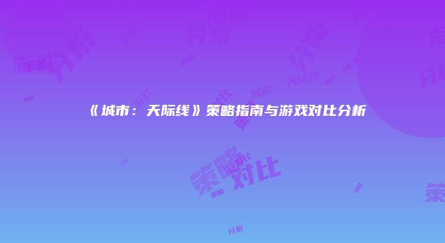 《城市：天际线》策略指南与游戏对比分析
