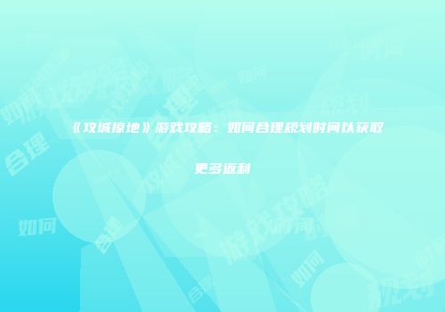 《攻城掠地》游戏攻略：如何合理规划时间以获取更多返利