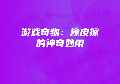 游戏奇物：橡皮擦的神奇妙用