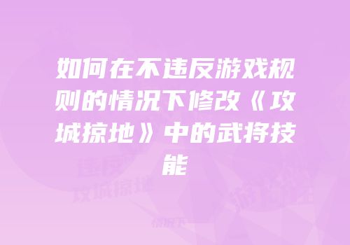 如何在不违反游戏规则的情况下修改《攻城掠地》中的武将技能