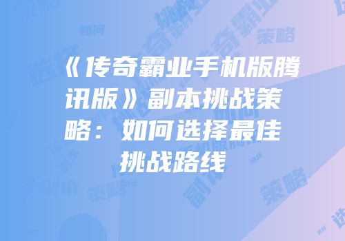 《传奇霸业手机版腾讯版》副本挑战策略：如何选择最佳挑战路线
