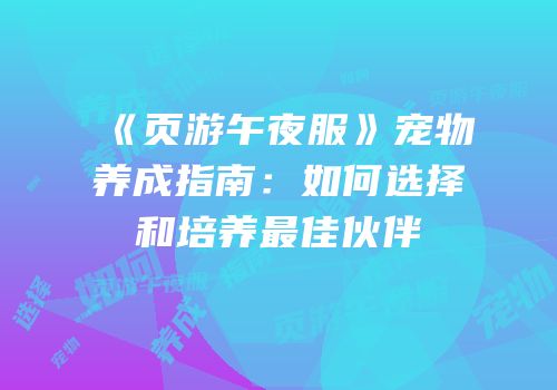 《页游午夜服》宠物养成指南：如何选择和培养最佳伙伴