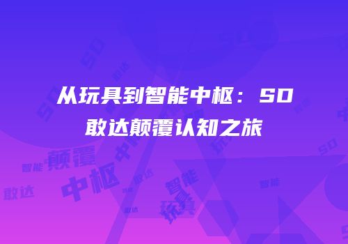 从玩具到智能中枢：SD敢达颠覆认知之旅