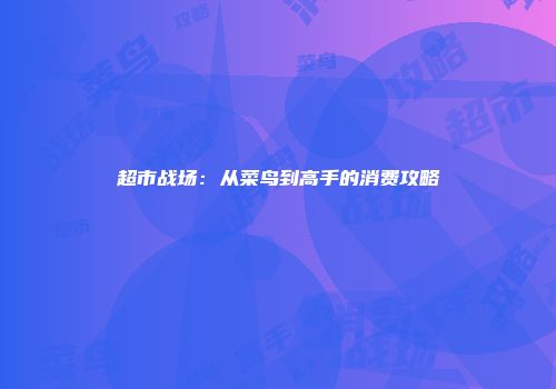超市战场：从菜鸟到高手的消费攻略