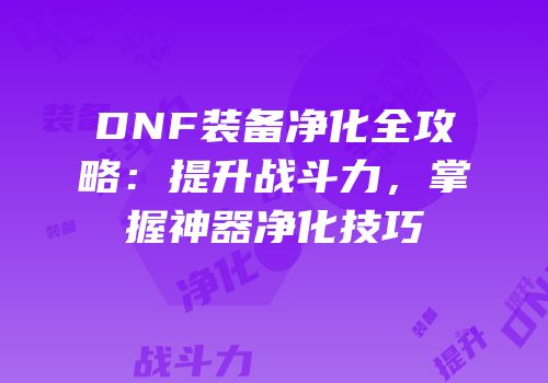 DNF装备净化全攻略：提升战斗力，掌握神器净化技巧