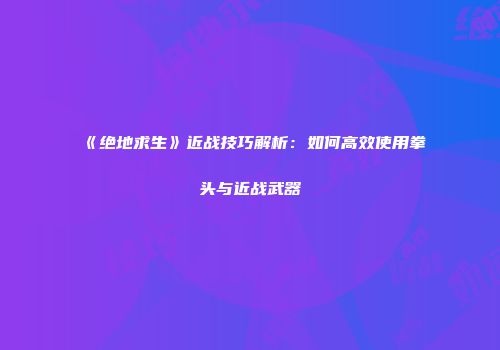 《绝地求生》近战技巧解析：如何高效使用拳头与近战武器