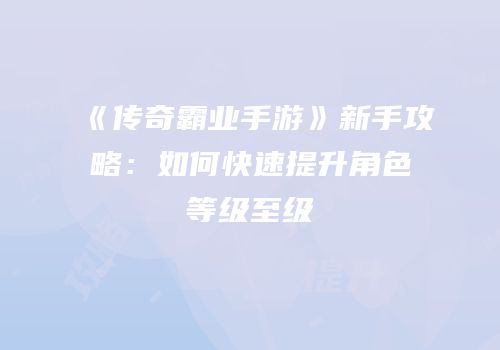 《传奇霸业手游》新手攻略：如何快速提升角色等级至级
