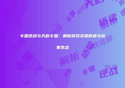 卡盟逆战与天启卡盟：解析游戏资源桥梁与玩家生态