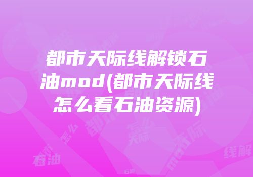 都市天际线解锁石油mod(都市天际线怎么看石油资源)