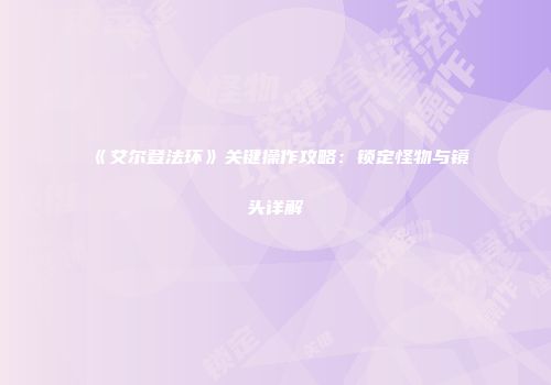 《艾尔登法环》关键操作攻略：锁定怪物与镜头详解