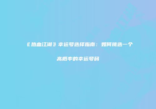 《热血江湖》幸运号选择指南：如何挑选一个高概率的幸运号码