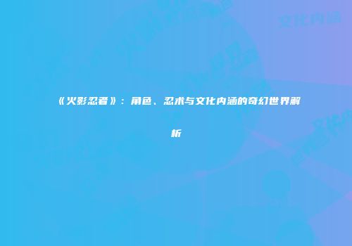 《火影忍者》：角色、忍术与文化内涵的奇幻世界解析