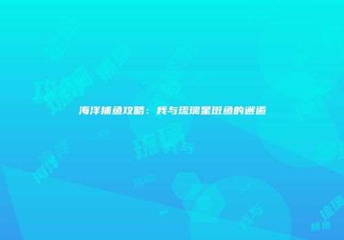 海洋捕鱼攻略：我与琉璃星斑鱼的邂逅