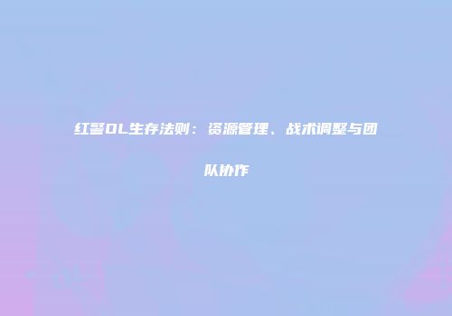 红警OL生存法则：资源管理、战术调整与团队协作