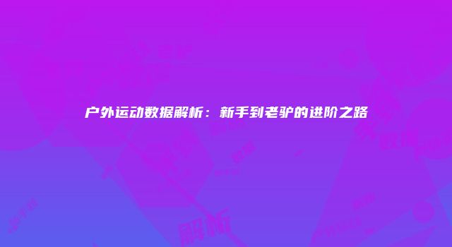 户外运动数据解析：新手到老驴的进阶之路