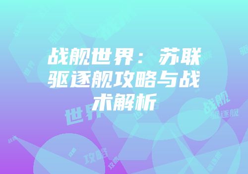 战舰世界：苏联驱逐舰攻略与战术解析