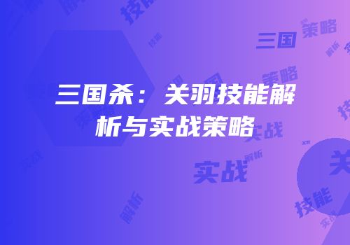 三国杀：关羽技能解析与实战策略
