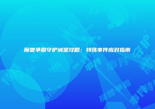 魔兽争霸守护城堡攻略：特殊事件应对指南