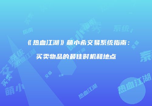 《热血江湖》萌小希交易系统指南：买卖物品的最佳时机和地点
