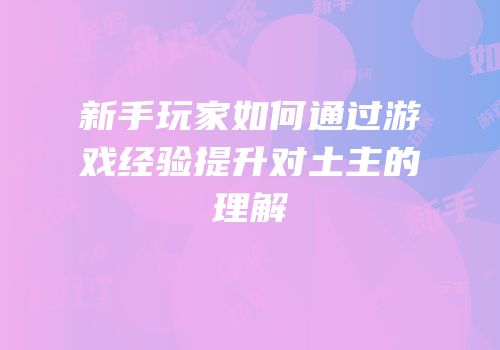 新手玩家如何通过游戏经验提升对土主的理解