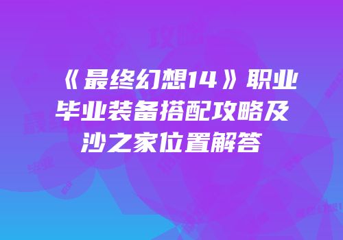 《最终幻想14》职业毕业装备搭配攻略及沙之家位置解答