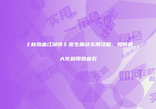 《新热血江湖传》医生角色实用攻略：如何最大化利用热血石
