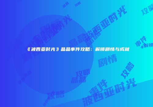 《波西亚时光》晶晶事件攻略：解锁剧情与成就