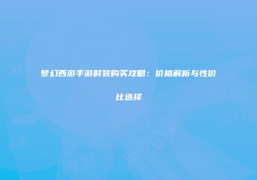 梦幻西游手游时装购买攻略：价格解析与性价比选择