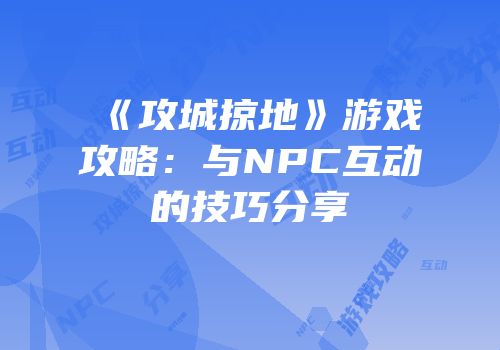 《攻城掠地》游戏攻略：与NPC互动的技巧分享
