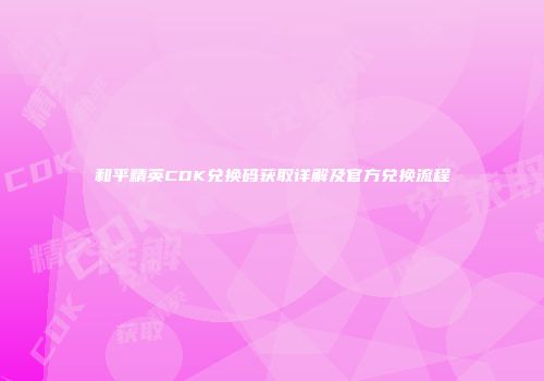 和平精英CDK兑换码获取详解及官方兑换流程