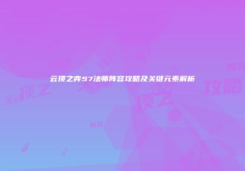 云顶之弈S7法师阵容攻略及关键元素解析
