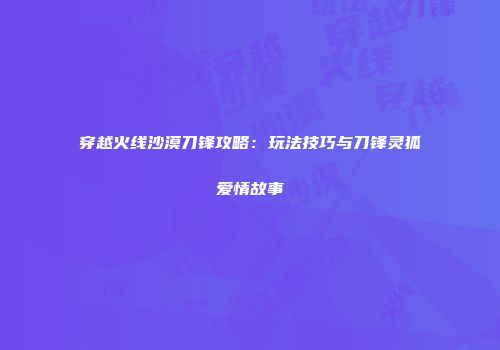 穿越火线沙漠刀锋攻略：玩法技巧与刀锋灵狐爱情故事
