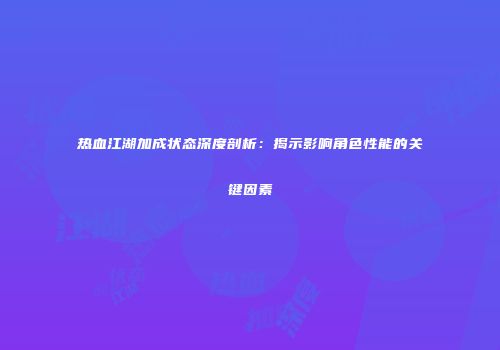 热血江湖加成状态深度剖析：揭示影响角色性能的关键因素