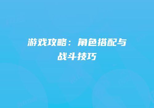 游戏攻略：角色搭配与战斗技巧