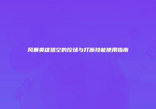 风暴英雄猎空的控场与打断技能使用指南