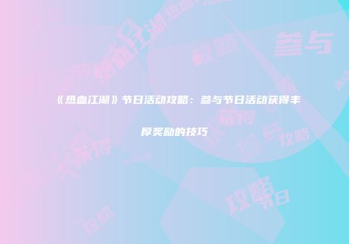 《热血江湖》节日活动攻略:参与节日活动获得丰厚奖励的技巧