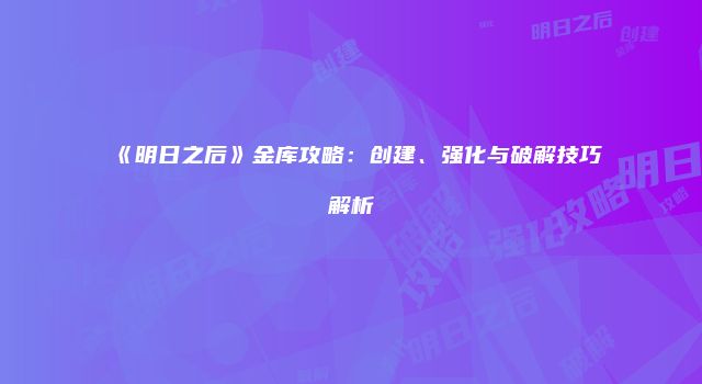 《明日之后》金库攻略：创建、强化与破解技巧解析