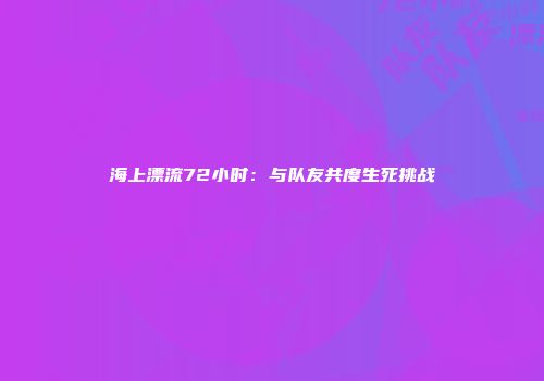海上漂流72小时：与队友共度生死挑战