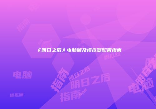 《明日之后》电脑版及模拟器配置指南