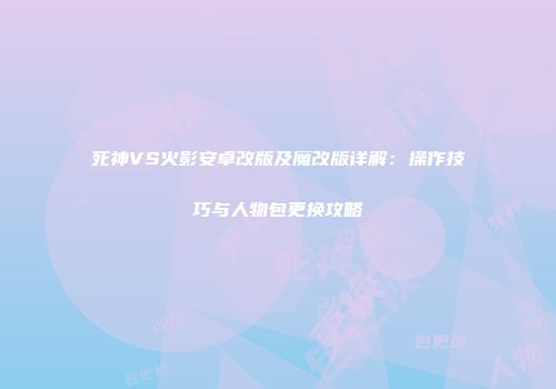 死神VS火影安卓改版及魔改版详解：操作技巧与人物包更换攻略