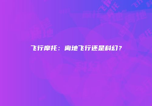 飞行摩托：离地飞行还是科幻？