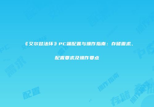 《艾尔登法环》PC端配置与操作指南：存储需求、配置要求及操作要点