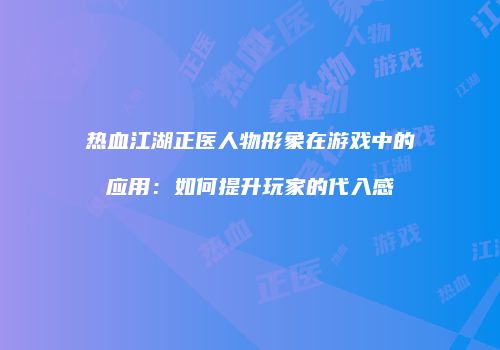 热血江湖正医人物形象在游戏中的应用：如何提升玩家的代入感