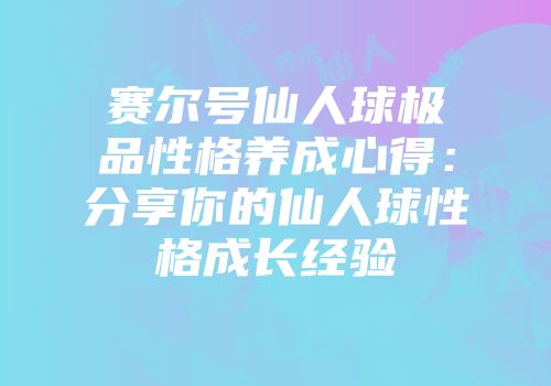 赛尔号仙人球极品性格养成心得：分享你的仙人球性格成长经验