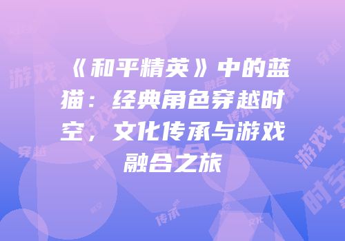《和平精英》中的蓝猫：经典角色穿越时空，文化传承与游戏融合之旅