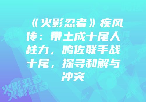 《火影忍者》疾风传：带土成十尾人柱力，鸣佐联手战十尾，探寻和解与冲突